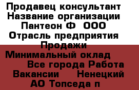 Продавец-консультант › Название организации ­ Пантеон-Ф, ООО › Отрасль предприятия ­ Продажи › Минимальный оклад ­ 25 000 - Все города Работа » Вакансии   . Ненецкий АО,Топседа п.